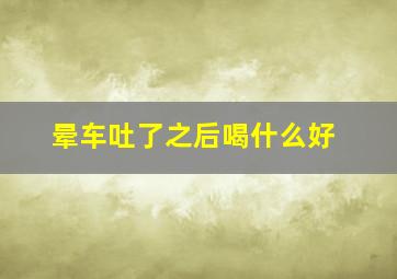 晕车吐了之后喝什么好