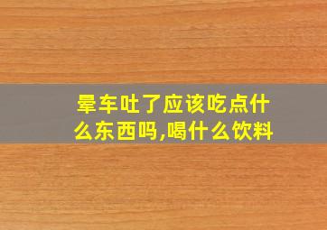 晕车吐了应该吃点什么东西吗,喝什么饮料