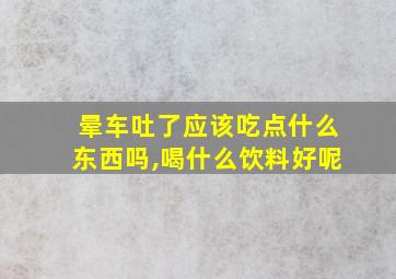 晕车吐了应该吃点什么东西吗,喝什么饮料好呢