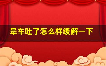 晕车吐了怎么样缓解一下