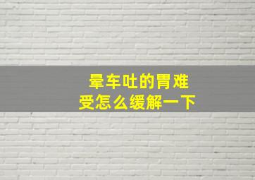 晕车吐的胃难受怎么缓解一下