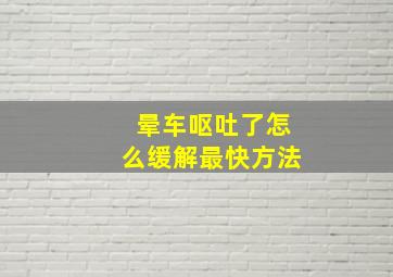 晕车呕吐了怎么缓解最快方法