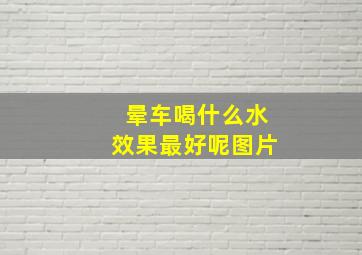 晕车喝什么水效果最好呢图片