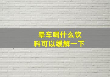 晕车喝什么饮料可以缓解一下