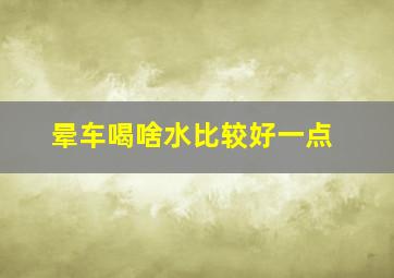 晕车喝啥水比较好一点