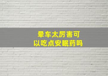 晕车太厉害可以吃点安眠药吗