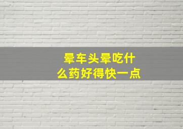 晕车头晕吃什么药好得快一点