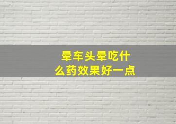 晕车头晕吃什么药效果好一点