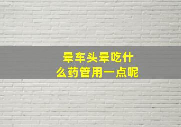 晕车头晕吃什么药管用一点呢