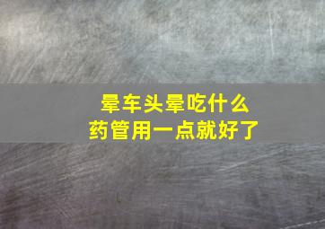 晕车头晕吃什么药管用一点就好了