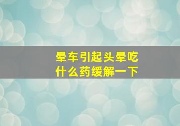 晕车引起头晕吃什么药缓解一下