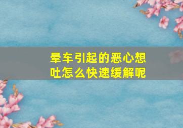 晕车引起的恶心想吐怎么快速缓解呢