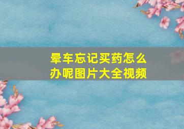 晕车忘记买药怎么办呢图片大全视频