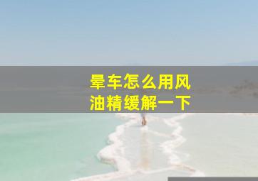 晕车怎么用风油精缓解一下