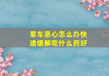 晕车恶心怎么办快速缓解吃什么药好