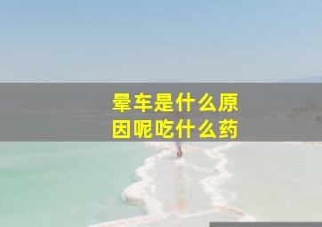 晕车是什么原因呢吃什么药