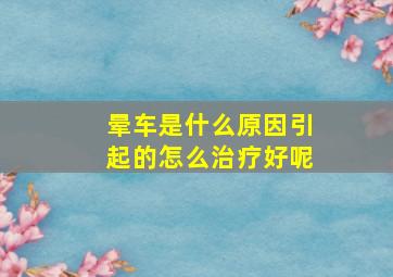 晕车是什么原因引起的怎么治疗好呢