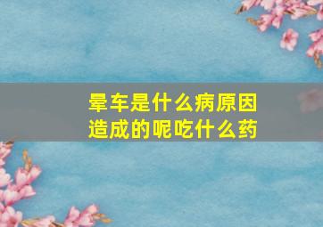 晕车是什么病原因造成的呢吃什么药