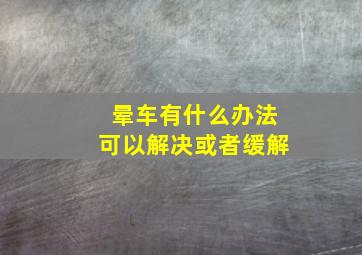 晕车有什么办法可以解决或者缓解