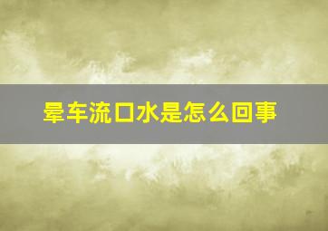 晕车流口水是怎么回事