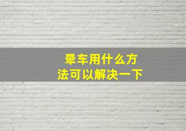 晕车用什么方法可以解决一下