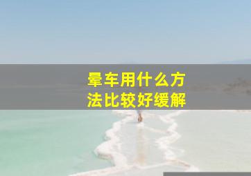 晕车用什么方法比较好缓解