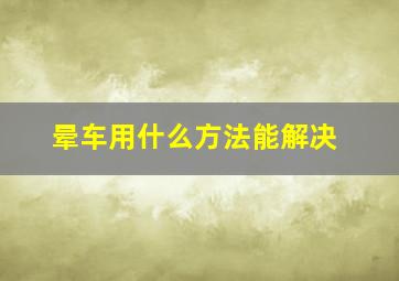 晕车用什么方法能解决