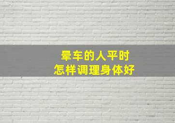 晕车的人平时怎样调理身体好