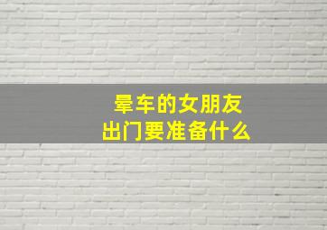 晕车的女朋友出门要准备什么