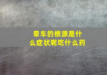 晕车的根源是什么症状呢吃什么药