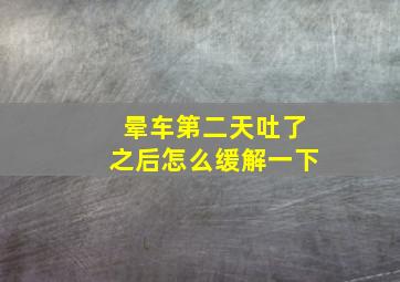 晕车第二天吐了之后怎么缓解一下