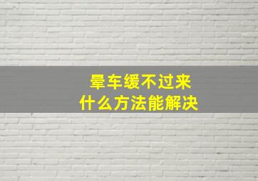 晕车缓不过来什么方法能解决