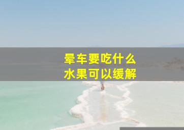 晕车要吃什么水果可以缓解