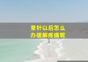 晕针以后怎么办缓解疼痛呢