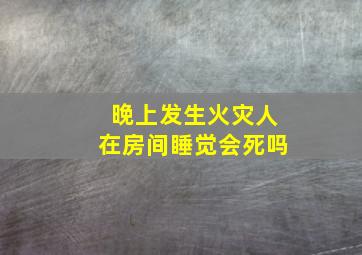 晚上发生火灾人在房间睡觉会死吗