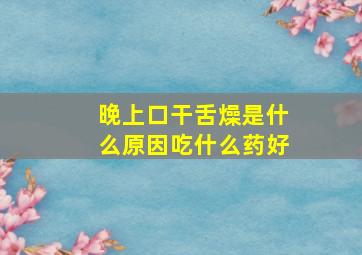 晚上口干舌燥是什么原因吃什么药好