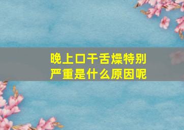 晚上口干舌燥特别严重是什么原因呢