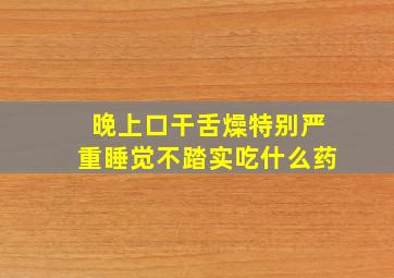 晚上口干舌燥特别严重睡觉不踏实吃什么药