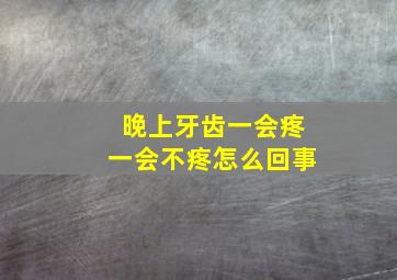 晚上牙齿一会疼一会不疼怎么回事