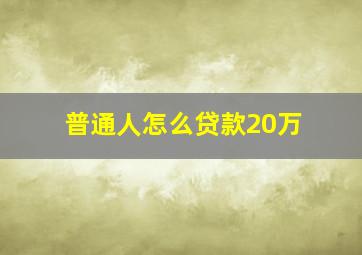 普通人怎么贷款20万