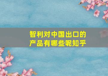 智利对中国出口的产品有哪些呢知乎