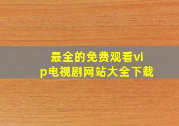 最全的免费观看vip电视剧网站大全下载