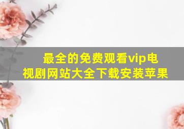 最全的免费观看vip电视剧网站大全下载安装苹果