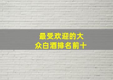 最受欢迎的大众白酒排名前十