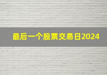 最后一个股票交易日2024