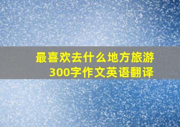 最喜欢去什么地方旅游300字作文英语翻译