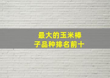 最大的玉米棒子品种排名前十