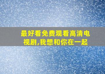 最好看免费观看高清电视剧,我想和你在一起