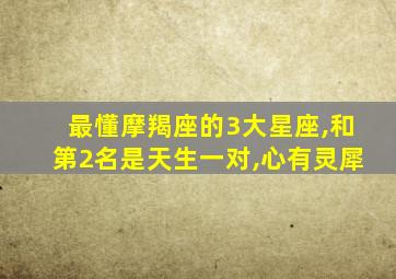 最懂摩羯座的3大星座,和第2名是天生一对,心有灵犀