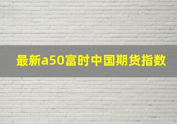 最新a50富时中国期货指数